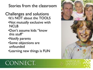 Stories from the classroom Challenges and solutions It’s NOT about the TOOLS Not mutually exclusive with   NCLB Don’t assume kids “know   this stuff” Notify parents Some objections are   unfounded Learning new things is FUN 