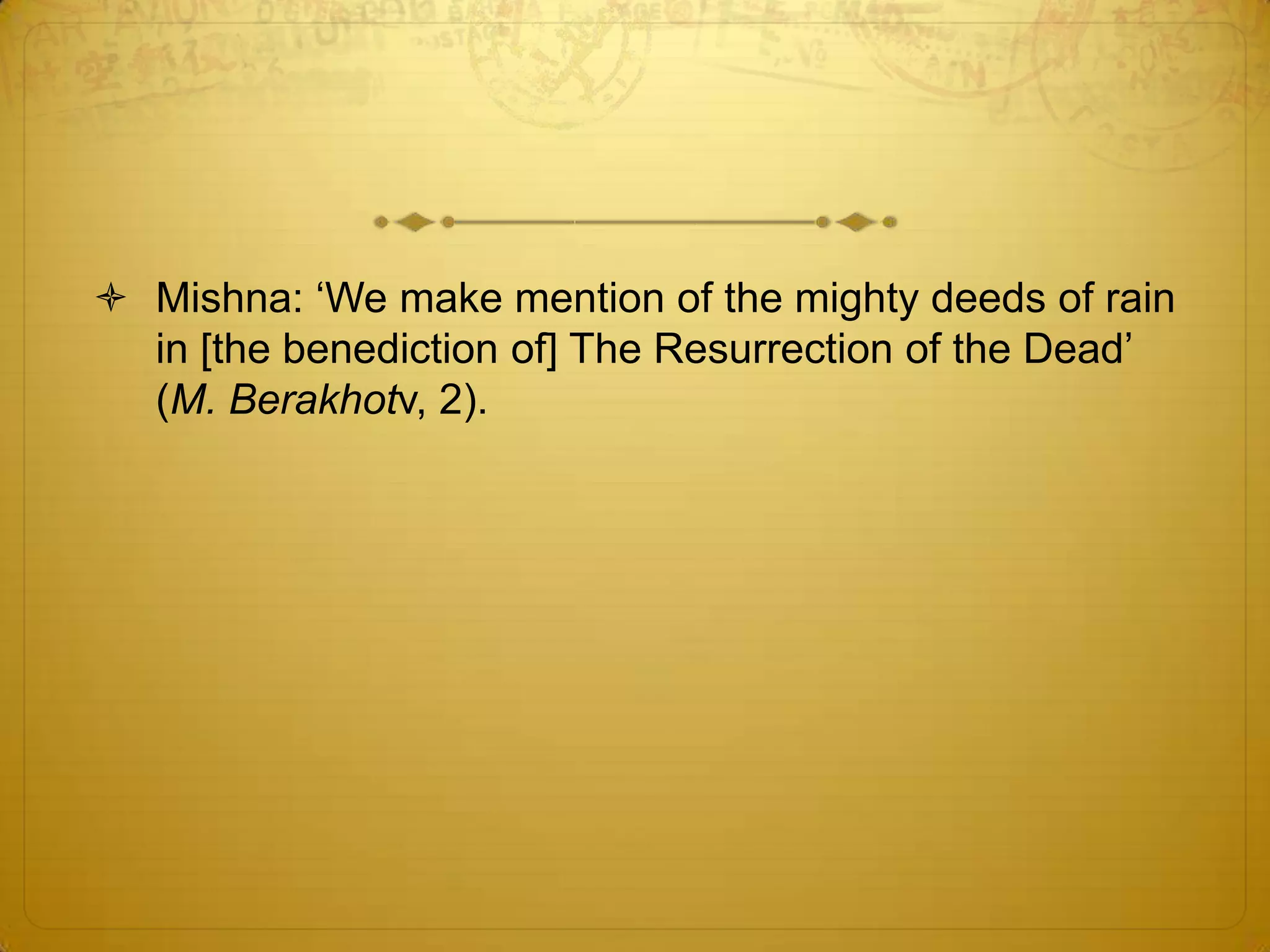  Mishna: ‘We make mention of the mighty deeds of rain
  in [the benediction of] The Resurrection of the Dead’
  (M. Berakhotv, 2).
 