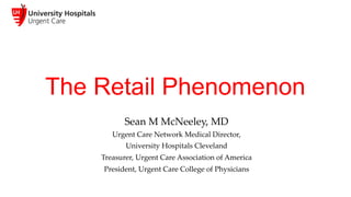 The Retail Phenomenon
Sean M McNeeley, MD	
Urgent Care Network Medical Director, 	
University Hospitals Cleveland	
Treasurer, Urgent Care Association of America	
President, Urgent Care College of Physicians	
	
 