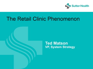 Ted Matson
VP, System Strategy
The Retail Clinic Phenomenon
 