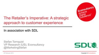 03 February 2015 Copyright © Econsultancy
The Retailer’s Imperative: A strategic
approach to customer experience
In association with SDL
Stefan Tornquist
VP Research (US), Econsultancy
@MarketingStefan
 