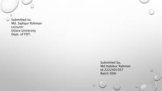 Submitted to,
Md. Sadiqur Rahman
Lecturer
Uttara University
Dept. of FDT.
Submitted by,
Md.Habibur Rahman
Id:2222401057
Batch:30th
 