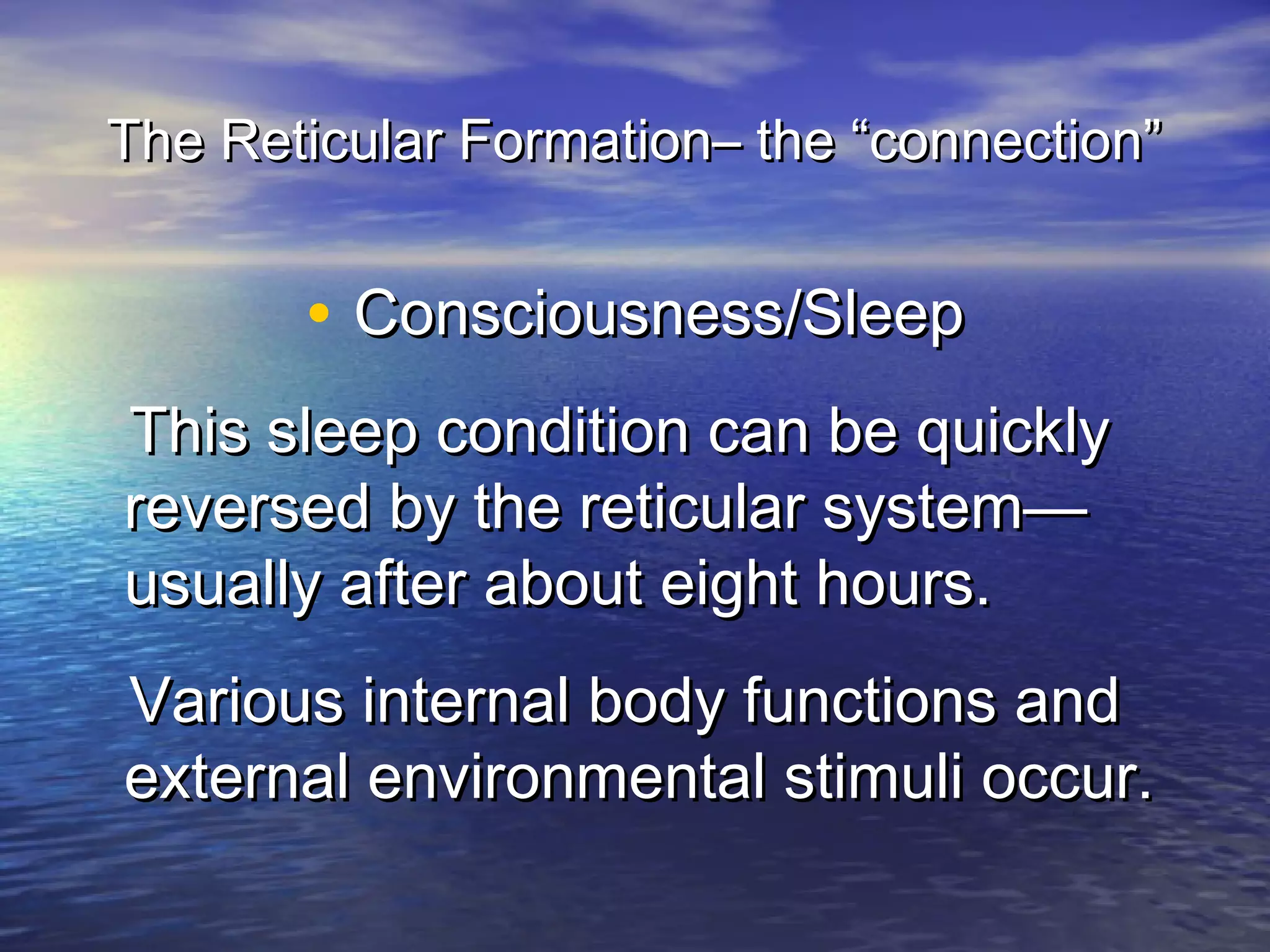 The Reticular Formation– the “connection”


       • Consciousness/Sleep
This sleep condition can be quickly
reversed by the reticular system—
usually after about eight hours.
Various internal body functions and
external environmental stimuli occur.
 