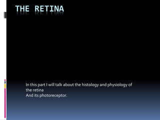 THE RETINA
In this part I will talk about the histology and physiology of
the retina
And its photoreceptor.
 