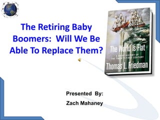 The Retiring Baby Boomers:  Will We Be Able To Replace Them?  Presented  By: Zach Mahaney 