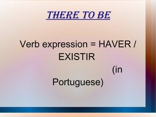 THERE TO BE Verb expression = HAVER / EXISTIR  (in Portuguese) 
