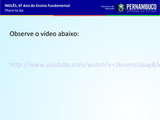 Observe o vídeo abaixo:
http://www.youtube.com/watch?v=1kromzLibag&fe
INGLÊS, 6º Ano do Ensino Fundamental
There to be
 