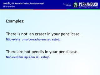 Examples:
There is not an eraser in your pencilcase.
Não existe uma borracha em seu estojo.
There are not pencils in your pencilcase.
Não existem lápis em seu estojo.
INGLÊS, 6º Ano do Ensino Fundamental
There to be
 