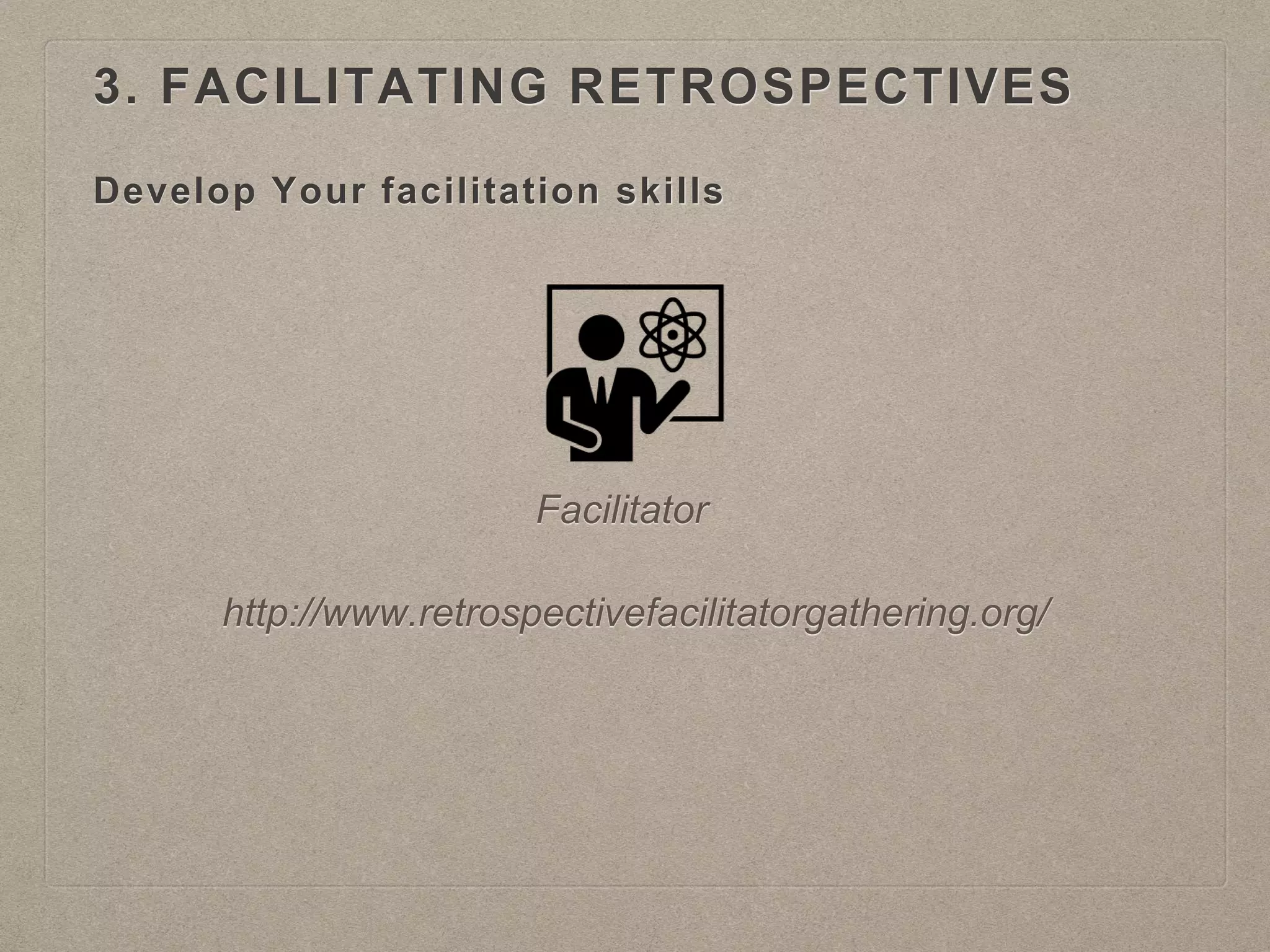 Develop Your facilitation skills
Facilitator
http://www.retrospectivefacilitatorgathering.org/
3. FACILITATING RETROSPECTIVES
 