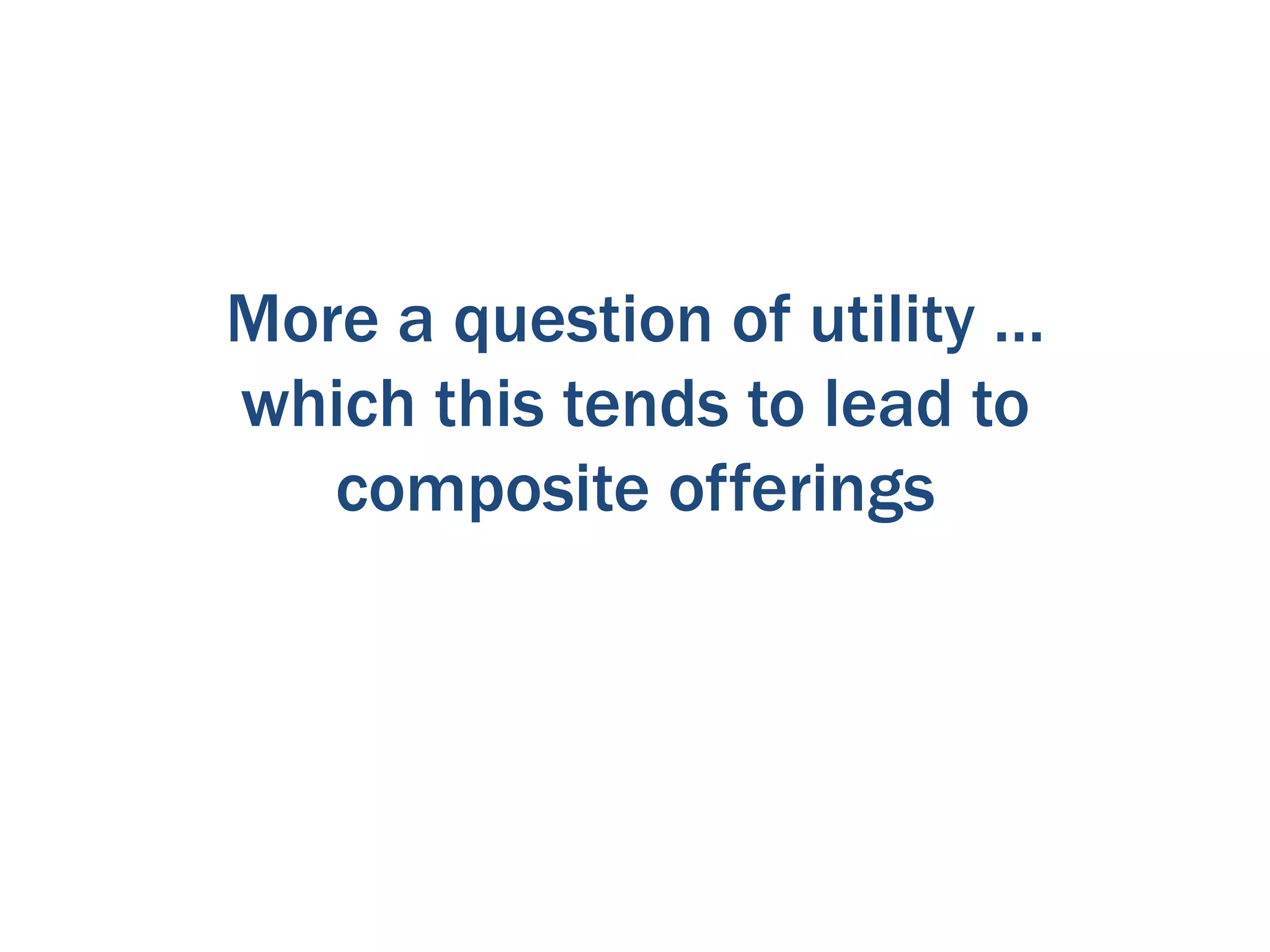 More a question of utility …
which this tends to lead to
   composite offerings
 