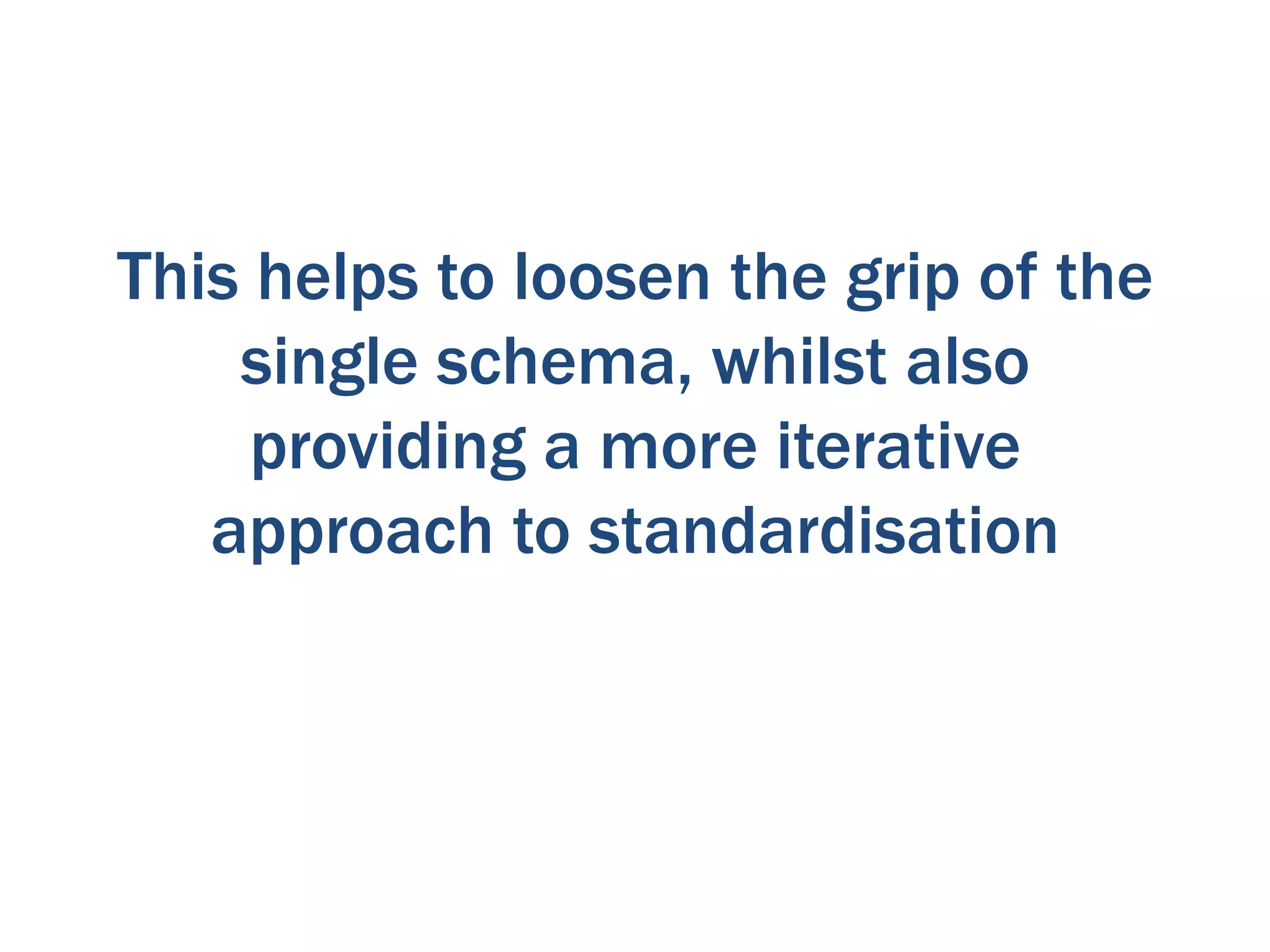 This helps to loosen the grip of the
    single schema, whilst also
     providing a more iterative
   approach to standardisation
 