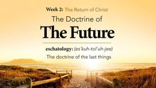 TheFuture
The Doctrine of
eschatology: (es´kuh-tol´uh-jee)
The doctrine of the last things
Week 2: The Return of Christ
 