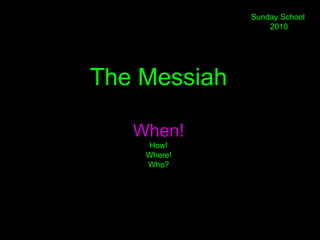 The Messiah
When!
How!
Where!
Who?
Sunday School
2010
 
