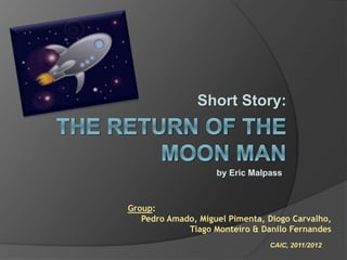 Short Story: 
Group: 
by Eric Malpass 
Pedro Amado, Miguel Pimenta, Diogo Carvalho, 
Tiago Monteiro & Danilo Fernandes 
CAIC, 2011/2012 
 