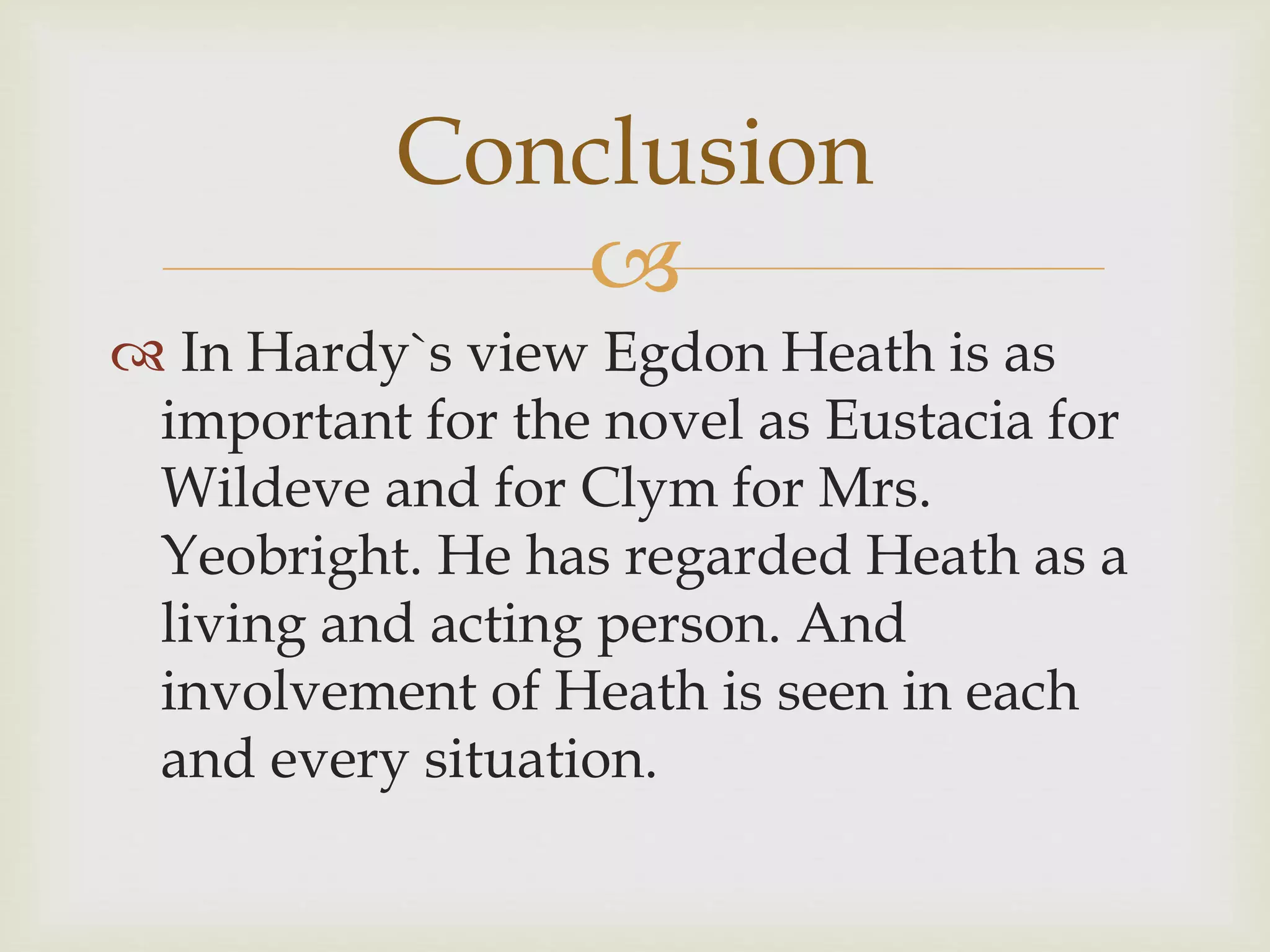 
 In Hardy`s view Egdon Heath is as
important for the novel as Eustacia for
Wildeve and for Clym for Mrs.
Yeobright. He has regarded Heath as a
living and acting person. And
involvement of Heath is seen in each
and every situation.
Conclusion
 