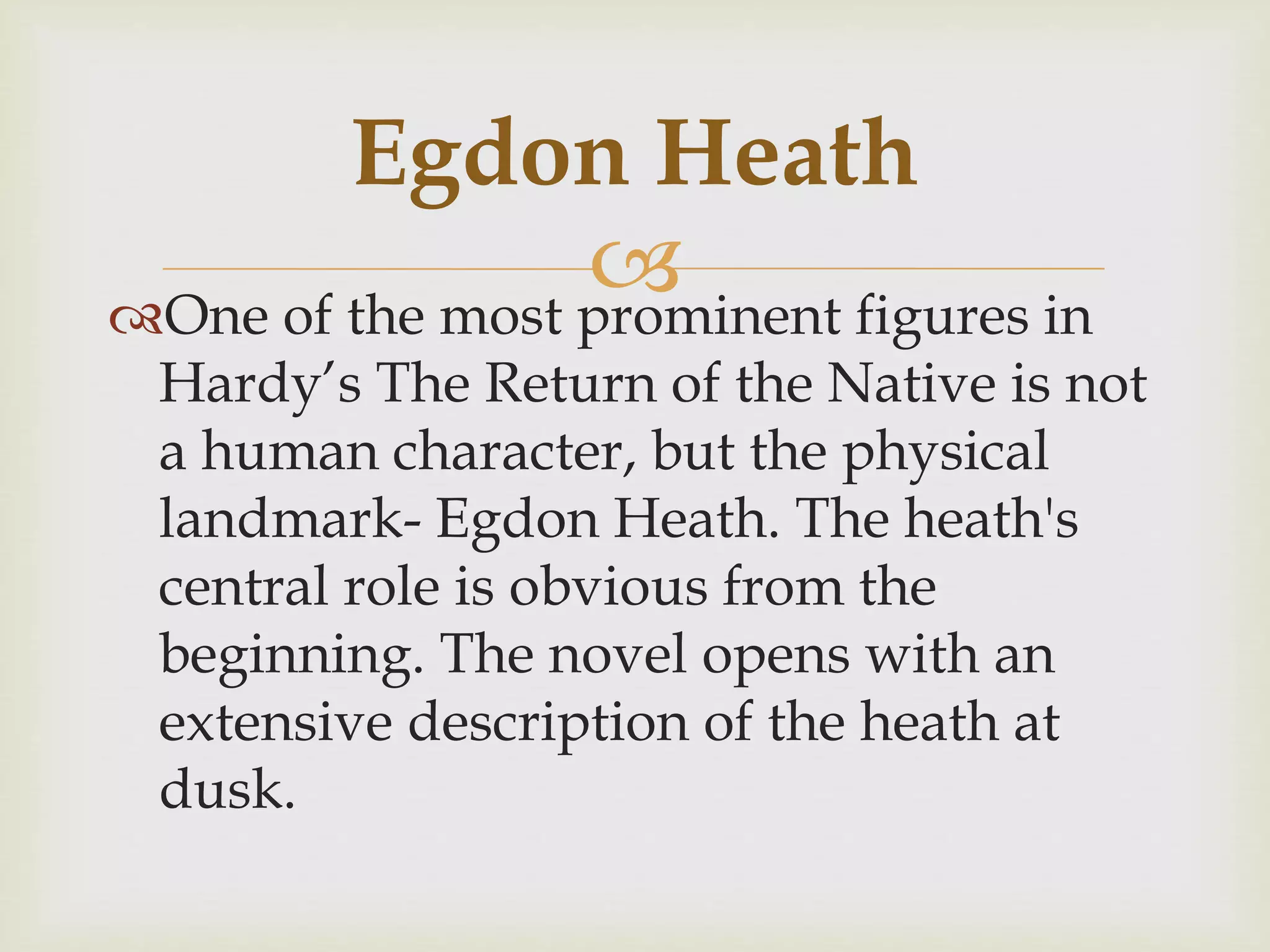 One of the most prominent figures in
Hardy’s The Return of the Native is not
a human character, but the physical
landmark- Egdon Heath. The heath's
central role is obvious from the
beginning. The novel opens with an
extensive description of the heath at
dusk.
Egdon Heath
 
