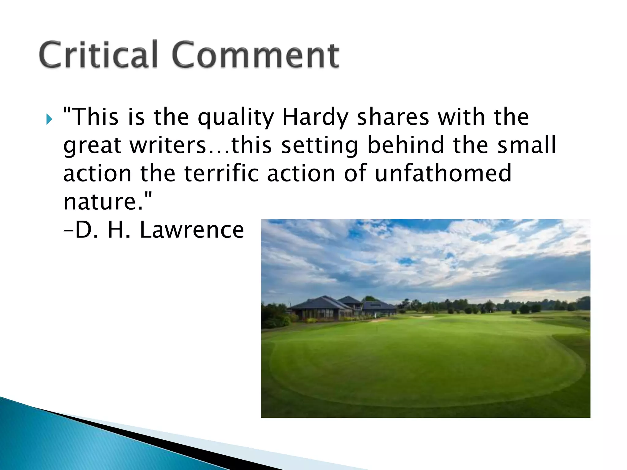  "This is the quality Hardy shares with the
great writers…this setting behind the small
action the terrific action of unfathomed
nature."
–D. H. Lawrence
 