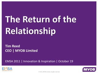 The Return of the
Relationship
Tim Reed
CEO | MYOB Limited

EMSA 2011 | Innovation & Inspiration | October 19


                        © 2011, MYOB Limited, all rights reserved
 