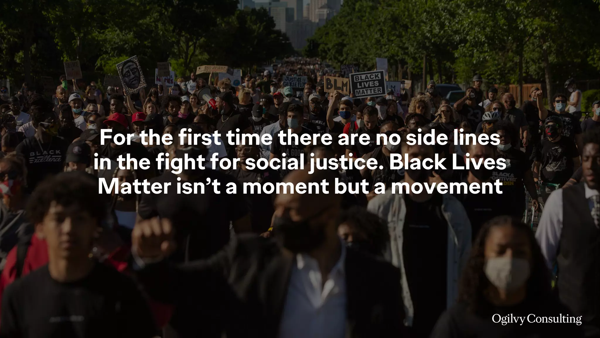 For the first time there are no side lines
in the fight for social justice. Black Lives
Matter isn’t a moment but a movement
 