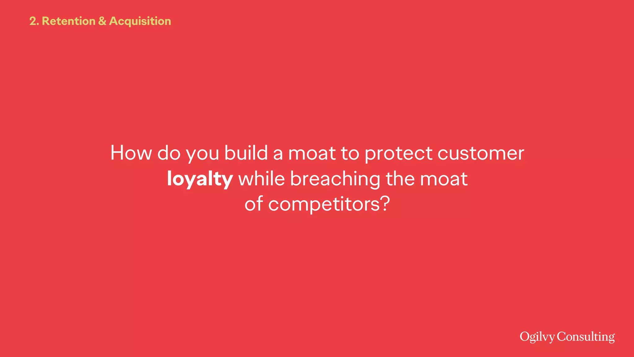 How do you build a moat to protect customer
loyalty while breaching the moat
of competitors?
2. Retention & Acquisition
 