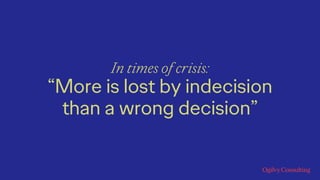 In times of crisis:
“More is lost by indecision
than a wrong decision”
 