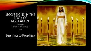 GOD’S SIGNS IN THE
BOOK OF
REVELATION.
Semester
October – December,
2017
Learning to Prophesy
 
