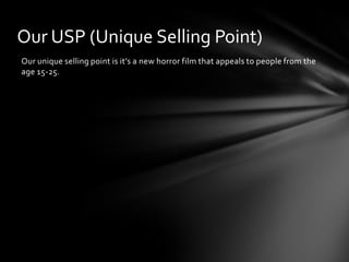 Our USP (Unique Selling Point)
Our unique selling point is it’s a new horror film that appeals to people from the
age 15-25.
 