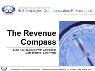 Steer Your Business with Confidence More Income | Less Worry The Revenue Compass International Association of Self-Employed Communication Professionals | Solo Pro Academy • www.IASECP.com 