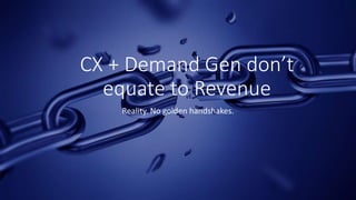 CX + Demand Gen don’t
equate to Revenue
Reality. No golden handshakes.
 
