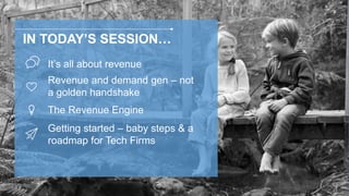 IN TODAY’S SESSION…
It’s all about revenue
Getting started – baby steps & a
roadmap for Tech Firms
The Revenue Engine
Revenue and demand gen – not
a golden handshake
 