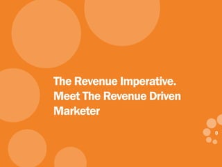 00
The Revenue Imperative.
Meet The Revenue Driven
Marketer
 