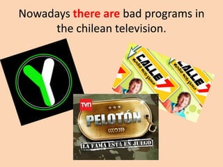 Nowadaysthere are badprograms in thechileantelevision.