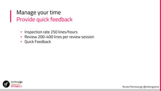Nicola Pietroluongo @niklongstone
Manage your time
Provide quick feedback
▪ Inspection rate 250 lines/hours
▪ Review 200-400 lines per review session
▪ Quick Feedback
 