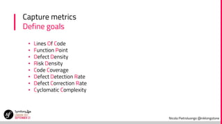 Nicola Pietroluongo @niklongstone
Capture metrics
Define goals
▪ Lines Of Code
▪ Function Point
▪ Defect Density
▪ Risk Density
▪ Code Coverage
▪ Defect Detection Rate
▪ Defect Correction Rate
▪ Cyclomatic Complexity
 