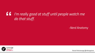 Nicola Pietroluongo @niklongstone
“ I’m really good at stuff until people watch me
do that stuff.
-Nerd Anatomy
 