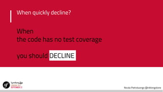 Nicola Pietroluongo @niklongstone
When
the code has no test coverage
you should DECLINE
When quickly decline?
 