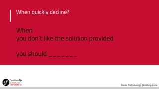 Nicola Pietroluongo @niklongstone
When
you don’t like the solution provided
you should _______
When quickly decline?
 