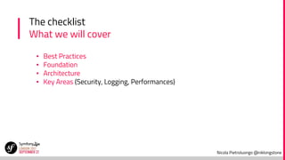 Nicola Pietroluongo @niklongstone
The checklist
What we will cover
▪ Best Practices
▪ Foundation
▪ Architecture
▪ Key Areas (Security, Logging, Performances)
 