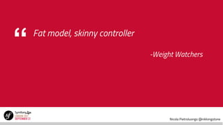 Nicola Pietroluongo @niklongstone
“ Fat model, skinny controller
-Weight Watchers
 