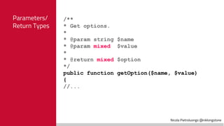 Nicola Pietroluongo @niklongstone
Parameters/
Return Types
/**
* Get options.
*
* @param string $name
* @param mixed $value
*
* @return mixed $option
*/
public function getOption($name, $value)
{
//...
 