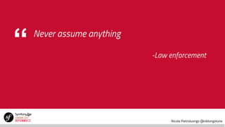 Nicola Pietroluongo @niklongstone
“ Never assume anything
-Law enforcement
 