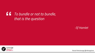Nicola Pietroluongo @niklongstone
“ To bundle or not to bundle,
that is the question
-Sf Hamlet
 