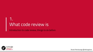 Nicola Pietroluongo @niklongstone
1.
What code review is
Introduction to code review, things to do before
 
