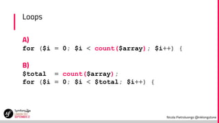Nicola Pietroluongo @niklongstone
Loops
A)
for ($i = 0; $i < count($array); $i++) {
B)
$total = count($array);
for ($i = 0; $i < $total; $i++) {
 