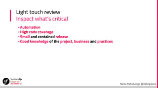 Nicola Pietroluongo @niklongstone
Light touch review
Inspect what’s critical
▪Automation
▪High code coverage
▪Small and contained release
▪Good knowledge of the project, business and practices
 