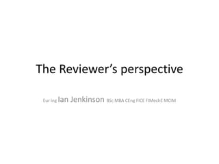The Reviewer’s perspective
Eur Ing Ian Jenkinson BSc MBA CEng FICE FIMechE MCIM
 