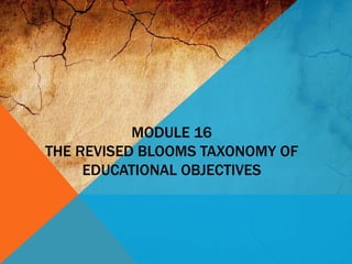 MODULE 16
THE REVISED BLOOMS TAXONOMY OF
EDUCATIONAL OBJECTIVES
 