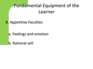 B. Appetitive Faculties
a. Feelings and emotion
b. Rational will
Fundamental Equipment of the
Learner
 