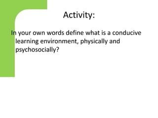 Activity:
In your own words define what is a conducive
learning environment, physically and
psychosocially?
 
