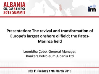 Presentation: The revival and transformation of
Europe’s largest onshore oilfield; the Patos-
Marinza field
Leonidha Çobo, General Manager,
Bankers Petroleum Albania Ltd
 